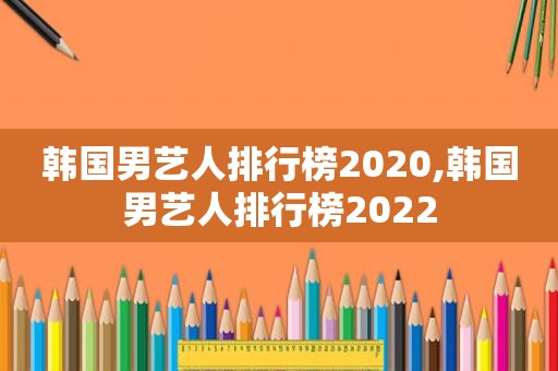 韩国男艺人排行榜2020,韩国男艺人排行榜2022