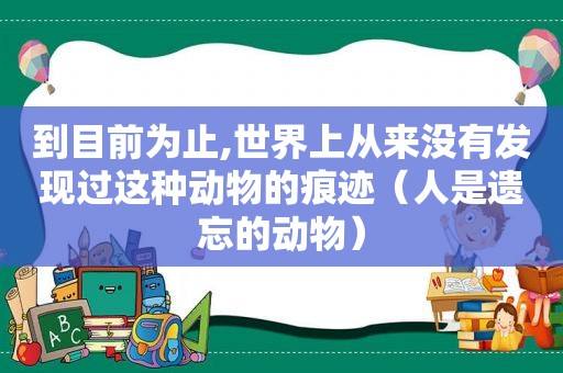 到目前为止,世界上从来没有发现过这种动物的痕迹（人是遗忘的动物）