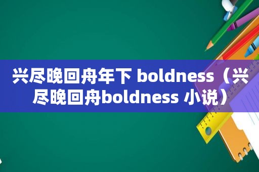 兴尽晚回舟年下 boldness（兴尽晚回舟boldness 小说）