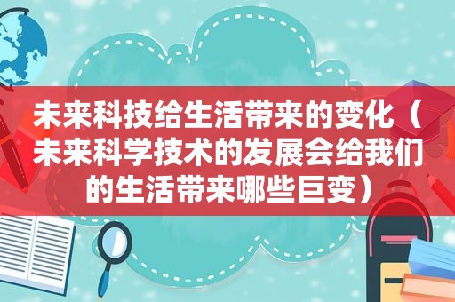 未来科技给生活带来的变化（未来科学技术的发展会给我们的生活带来哪些巨变）