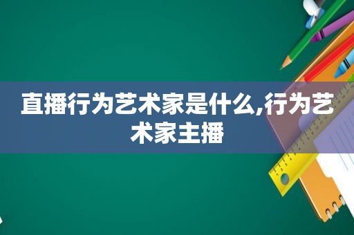 直播行为艺术家是什么,行为艺术家主播