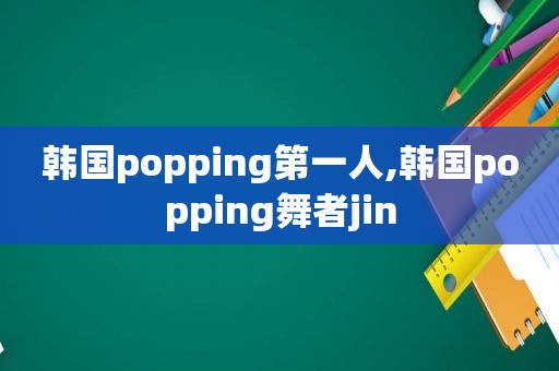 韩国popping第一人,韩国popping舞者jin