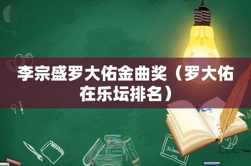 李宗盛罗大佑金曲奖（罗大佑在乐坛排名）