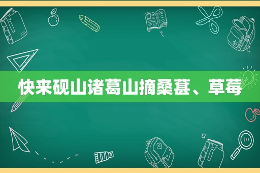 快来砚山诸葛山摘桑葚、草莓