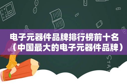 电子元器件品牌排行榜前十名（中国最大的电子元器件品牌）