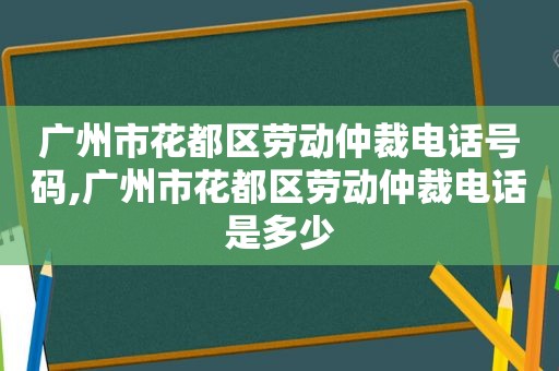 广州市花都区劳动仲裁电话号码,广州市花都区劳动仲裁电话是多少