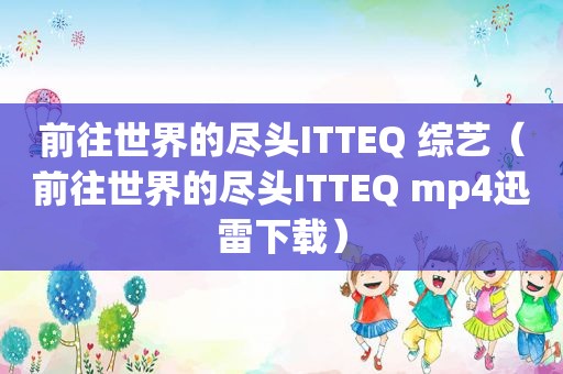 前往世界的尽头ITTEQ 综艺（前往世界的尽头ITTEQ mp4迅雷下载）