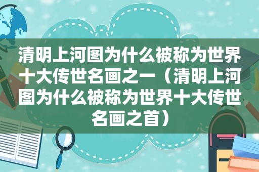 清明上河图为什么被称为世界十大传世名画之一（清明上河图为什么被称为世界十大传世名画之首）