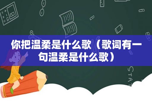 你把温柔是什么歌（歌词有一句温柔是什么歌）