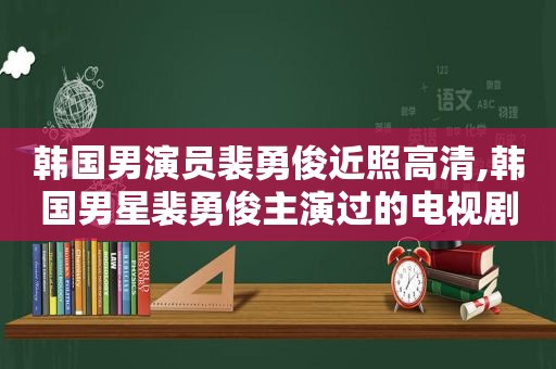 韩国男演员裴勇俊近照高清,韩国男星裴勇俊主演过的电视剧