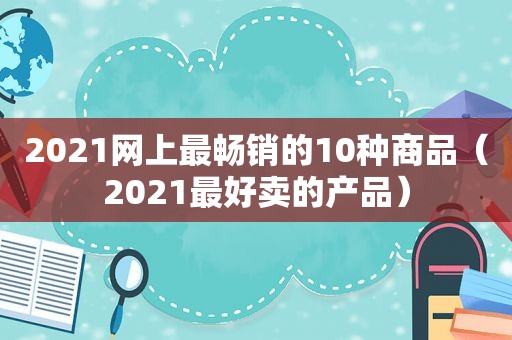 2021网上最畅销的10种商品（2021最好卖的产品）