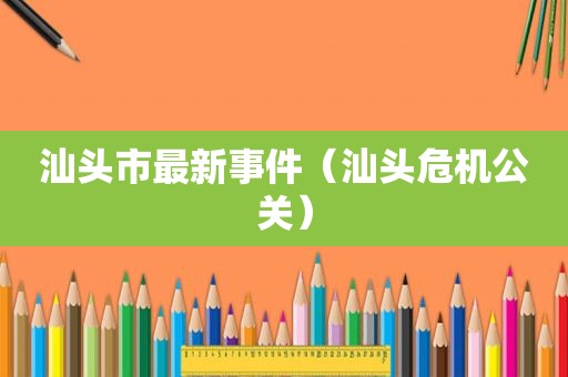 汕头市最新事件（汕头危机公关）