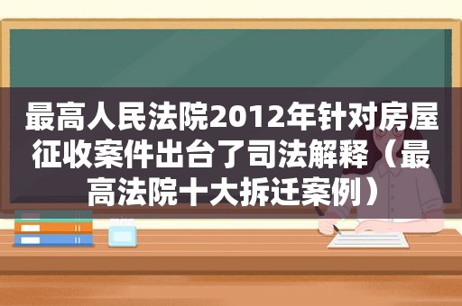 最高人民法院2012年针对房屋征收案件出台了司法解释（最高法院十大拆迁案例）