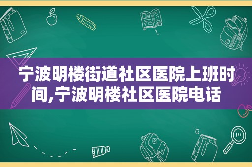 宁波明楼街道社区医院上班时间,宁波明楼社区医院电话