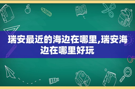 瑞安最近的海边在哪里,瑞安海边在哪里好玩