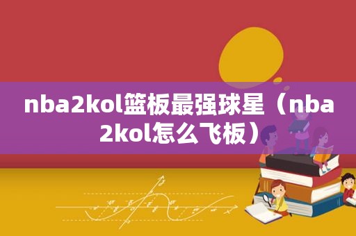 nba2kol篮板最强球星（nba2kol怎么飞板）