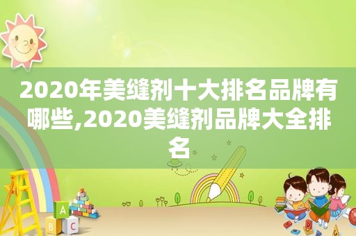 2020年美缝剂十大排名品牌有哪些,2020美缝剂品牌大全排名