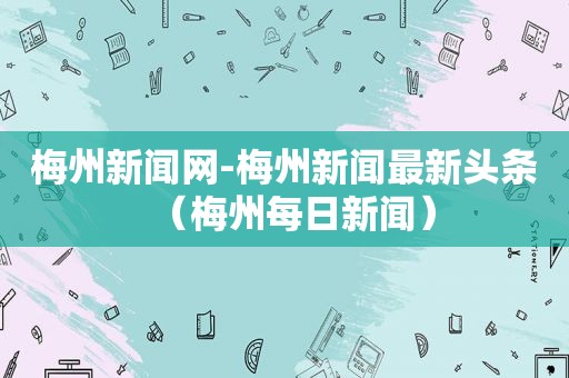 梅州新闻网-梅州新闻最新头条（梅州每日新闻）