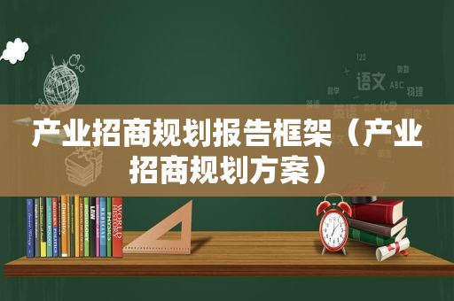 产业招商规划报告框架（产业招商规划方案）