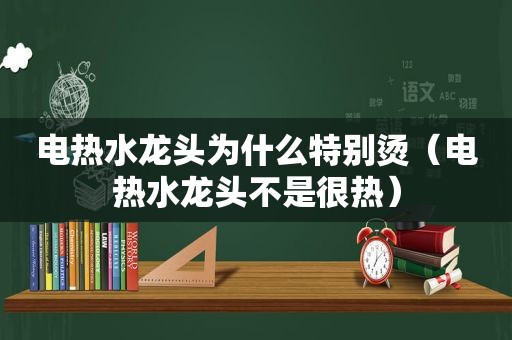 电热水龙头为什么特别烫（电热水龙头不是很热）