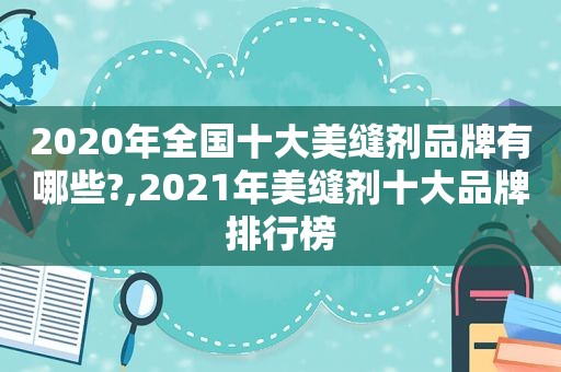 2020年全国十大美缝剂品牌有哪些?,2021年美缝剂十大品牌排行榜