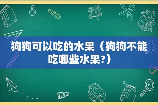 狗狗可以吃的水果（狗狗不能吃哪些水果?）