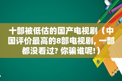 十部被低估的国产电视剧（中国评价最高的8部电视剧, 一部都没看过? 你骗谁呢!）