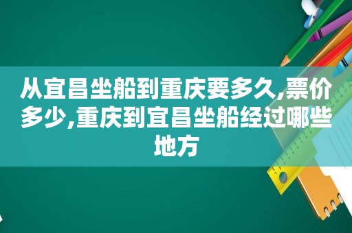 从宜昌坐船到重庆要多久,票价多少,重庆到宜昌坐船经过哪些地方