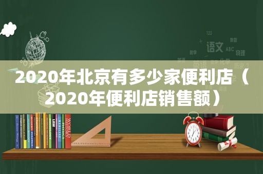 2020年北京有多少家便利店（2020年便利店销售额）