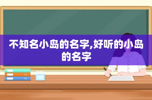 不知名小岛的名字,好听的小岛的名字