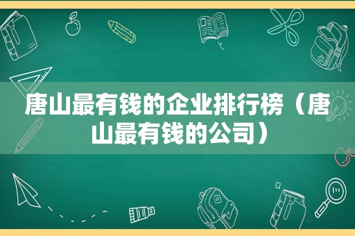 唐山最有钱的企业排行榜（唐山最有钱的公司）