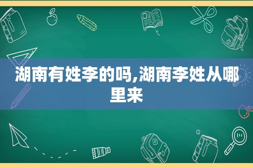 湖南有姓李的吗,湖南李姓从哪里来