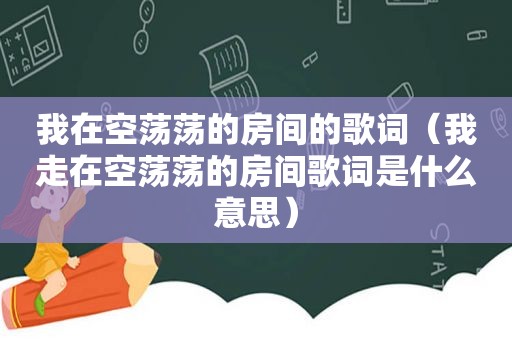 我在空荡荡的房间的歌词（我走在空荡荡的房间歌词是什么意思）