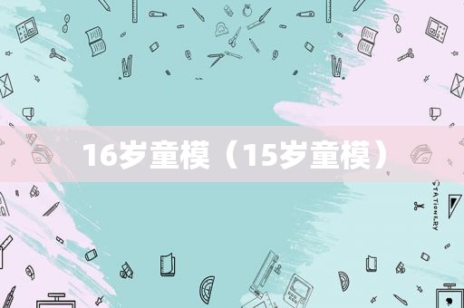 16岁童模（15岁童模）