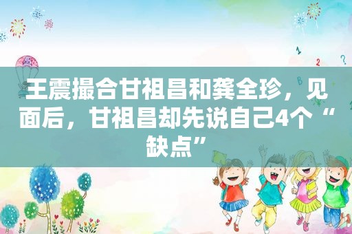 王震撮合甘祖昌和龚全珍，见面后，甘祖昌却先说自己4个“缺点”