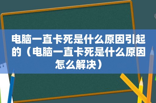 电脑一直卡死是什么原因引起的（电脑一直卡死是什么原因怎么解决）