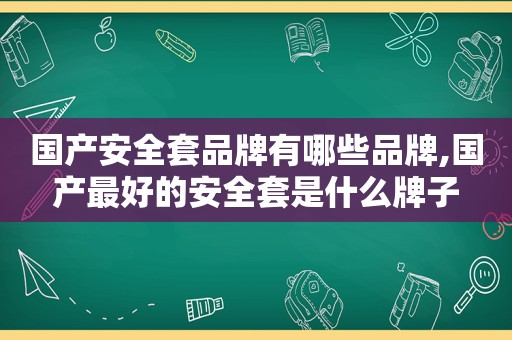 国产安全套品牌有哪些品牌,国产最好的安全套是什么牌子