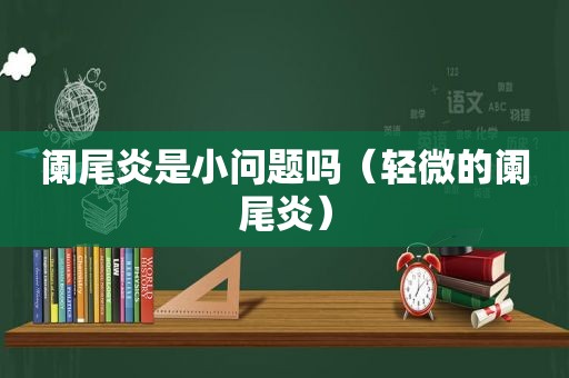 阑尾炎是小问题吗（轻微的阑尾炎）