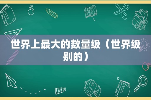 世界上最大的数量级（世界级别的）