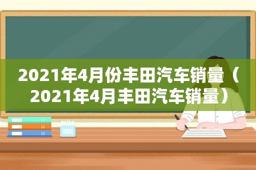 2021年4月份丰田汽车销量（2021年4月丰田汽车销量）