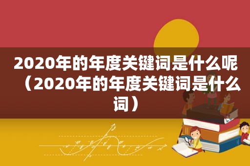 2020年的年度关键词是什么呢（2020年的年度关键词是什么词）