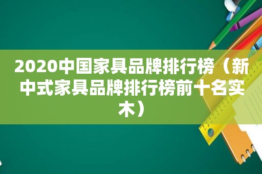 2020中国家具品牌排行榜（新中式家具品牌排行榜前十名实木）