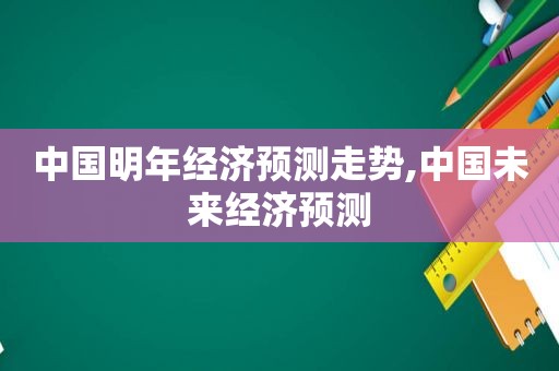 中国明年经济预测走势,中国未来经济预测