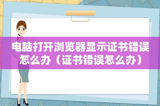 电脑打开浏览器显示证书错误怎么办（证书错误怎么办）