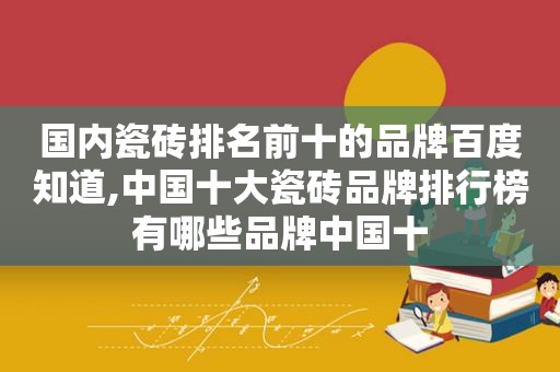 国内瓷砖排名前十的品牌百度知道,中国十大瓷砖品牌排行榜有哪些品牌中国十