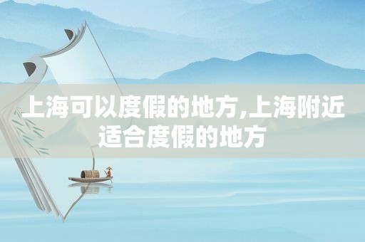 上海可以度假的地方,上海附近适合度假的地方