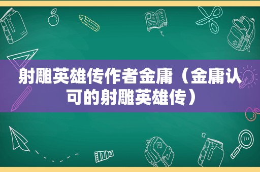 射雕英雄传作者金庸（金庸认可的射雕英雄传）