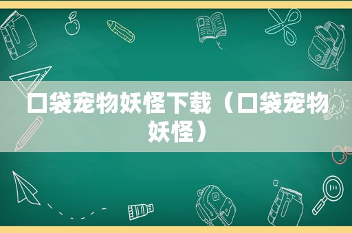 口袋宠物妖怪下载（口袋宠物妖怪）