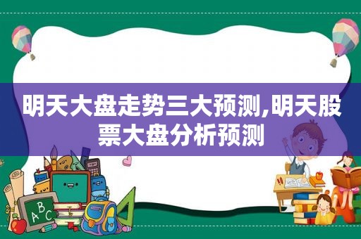 明天大盘走势三大预测,明天股票大盘分析预测