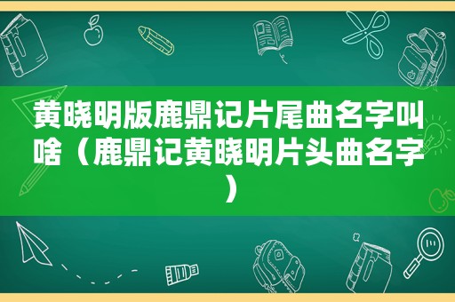 黄晓明版鹿鼎记片尾曲名字叫啥（鹿鼎记黄晓明片头曲名字）